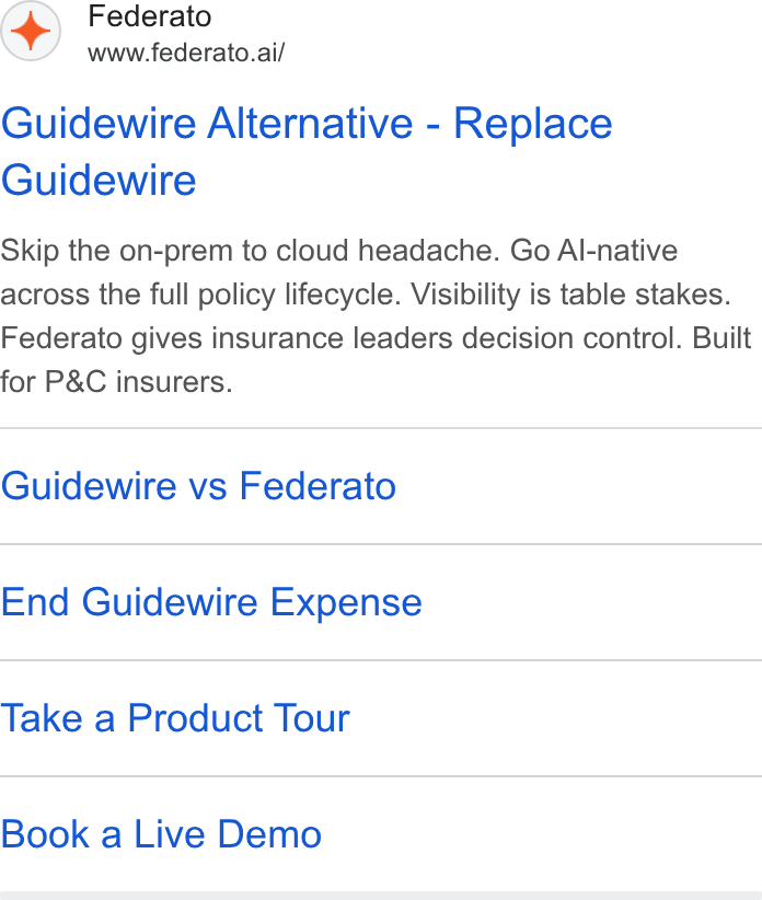 Federato ad on Google Ads: Federato www.federato.ai/ Guidewire Alternative - Replace Guidewire Skip the on-prem to cloud headache. Go Al-native across the full policy lifecycle. Visibility is table stakes. Federato gives insurance leaders decision control. Built for P& C insurers. Guidewire vs Federato End Guidewire Expense Take a Product Tour Book a Live Demo