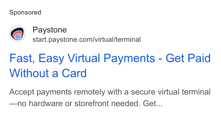 Paystone ad on Google Ads: Fast, Easy Virtual Payments - Get Paid Without a Card Accept payments remotely with a secure virtual terminal —no hardware or storefront needed. Get...