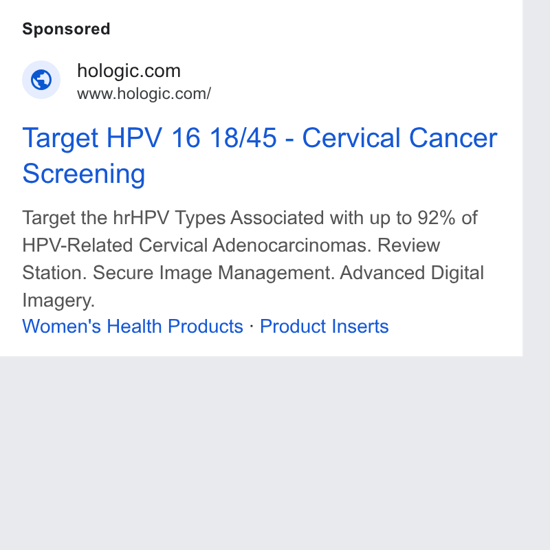 Hologic ad on Google Ads: www.hologic.com/ Target HPV 16 18/45 - Cervical Cancer Screening Target the hr HPV Types Associated with up to 92% of HPV-Related Cervical Adenocarcinomas. Review Station. Secure Image Management. Advanced Digital Imagery. Women's Health Products - Product Inserts