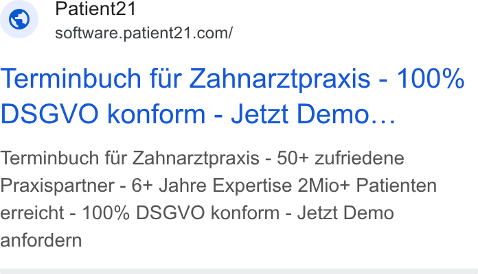 Patient21 ad on Google Ads: Terminbuch fur Zahnarztpraxis - 100% DSGVO konform - Jetzt Demo... Terminbuch fir Zahnarztpraxis - 50+ zufriedene Praxispartner - 6+ Jahre Expertise 2Mio+ Patienten erreicht - 100% DSGVO konform - Jetzt Demo anfordern