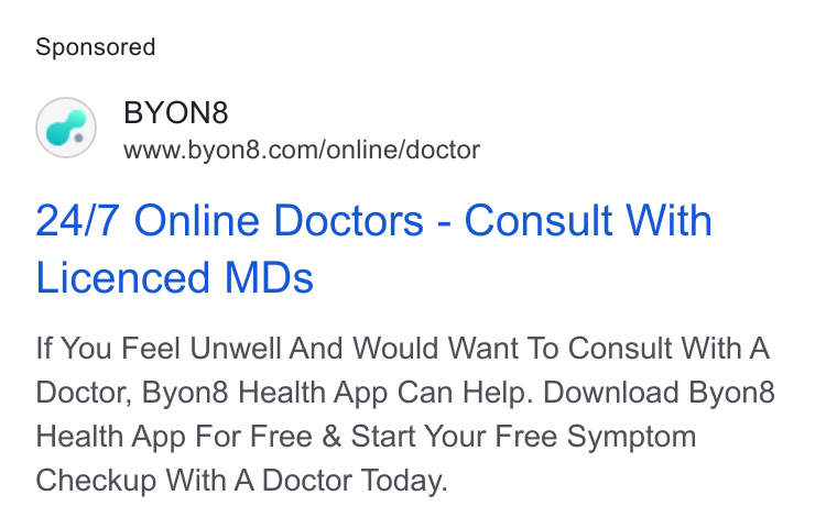 BYON8 ad on Google Ads: 24/7 Online Doctors - Consult With Licenced MDs If You Feel Unwell And Would Want To Consult With A Doctor, Byon8 Health App Can Help. Download Byon8 Health App For Free & Start Your Free Symptom Checkup With A Doctor Today.