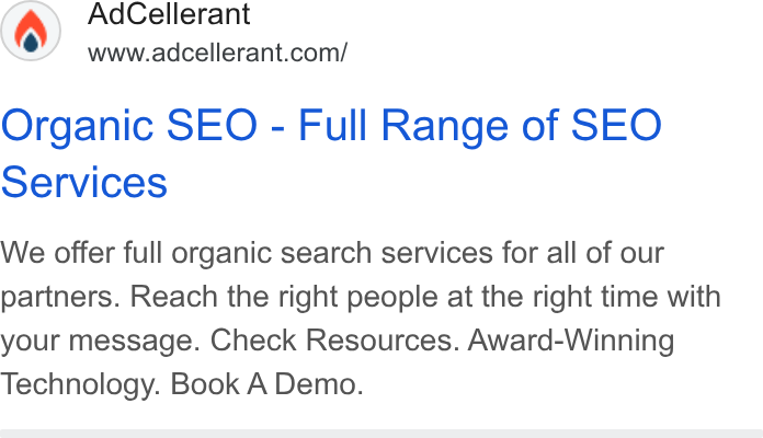 AdCellerant ad on Google Ads: Organic SEO - Full Range of SEO Services We offer full organic search services for all of our partners. Reach the right people at the right time with your message. Check Resources. Award-Winning Technology. Book A Demo.