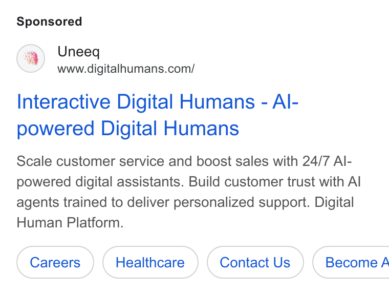 UneeQ ad on Google Ads: Interactive Digital Humans - Al- powered Digital Humans Scale customer service and boost sales with 24/7 Al- powered digital assistants. Build customer trust with Al agents trained to deliver personalized support. Digital Human Platform. Healthcare Contact Us } ( Become A