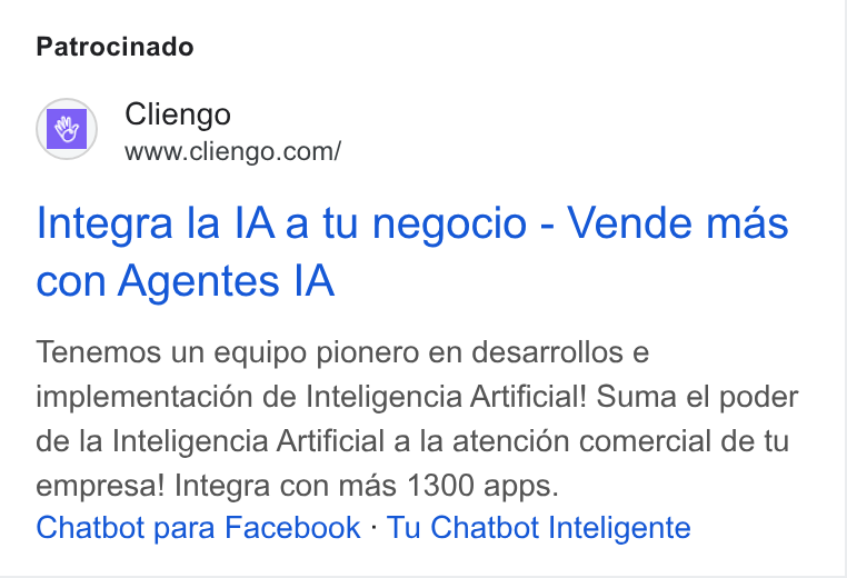 Cliengo ad on Google Ads: Patrocinado Integra la [A a tu negocio - Vende mas con Agentes IA Tenemos un equipo pionero en desarrollos e implementacion de Inteligencia Artificial! Suma el poder de la Inteligencia Artificial a la atencién comercial de tu empresa! Integra con mas 1300 apps. Chatbot para Facebook - Tu Chatbot Inteligente