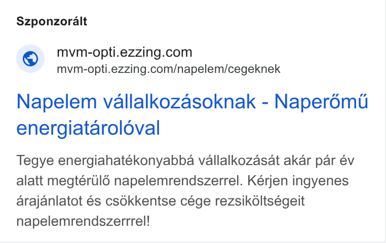 ezzing ad on Google Ads: mvm-opti.ezzing.com/napelem/cegeknek Napelem vallalkozasoknak - Naperomd energiataroloval Tegye energiahatékonyabba vallalkozasat akar par év alatt megtérulé napelemrendszerrel. Kérjen ingyenes arajanlatot és csokkentse cége rezsikdltségeit napelemrendszerrrel!