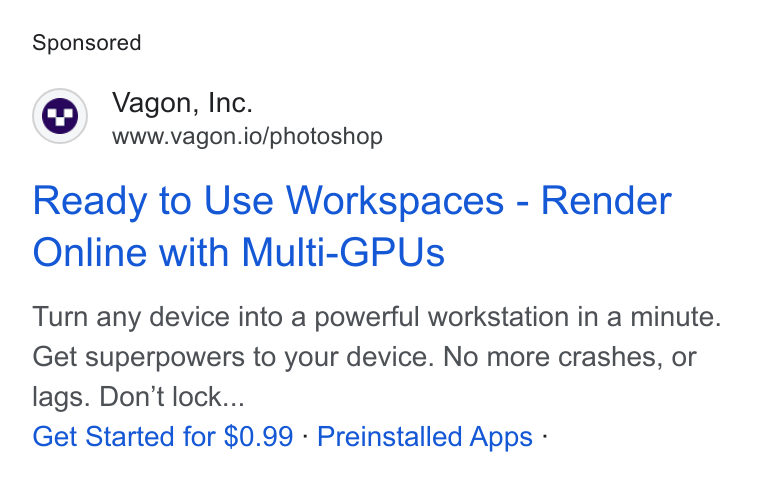 Vagon ad on Google Ads: Vagon, Inc. www.vagon.io/photoshop Ready to Use Workspaces - Render Online with Multi-GPUs Turn any device into a powerful workstation in a minute. Get superpowers to your device. No more crashes, or lags. Don't lock... Get Started for $0.99 - Preinstalled Apps -