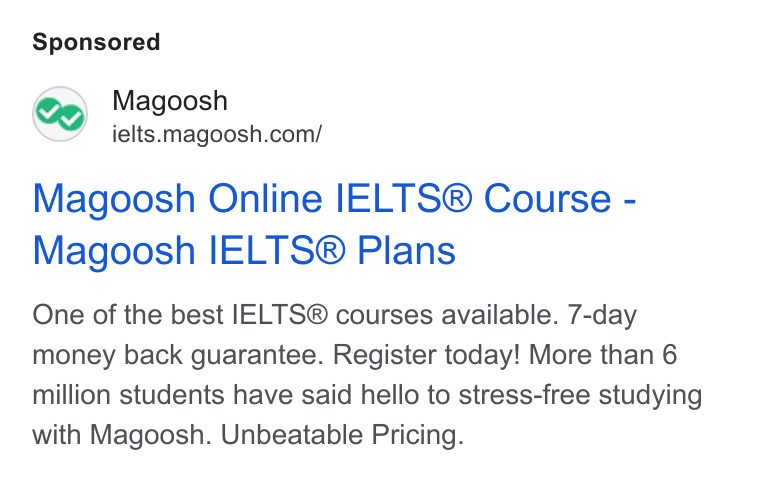 Magoosh ad on Google Ads: Magoosh Online IELTS® Course - Magoosh IELTS® Plans One of the best IELTS® courses available. 7-day money back guarantee. Register today! More than 6 million students have said hello to stress-free studying with Magoosh. Unbeatable Pricing.