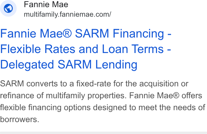 Fannie Mae ad on Google Ads: Fannie Mae® SARM Financing - Flexible Rates and Loan Terms - Delegated SARM Lending SARM converts to a fixed-rate for the acquisition or refinance of multifamily properties. Fannie Mae® offers flexible financing options designed to meet the needs of borrowers.