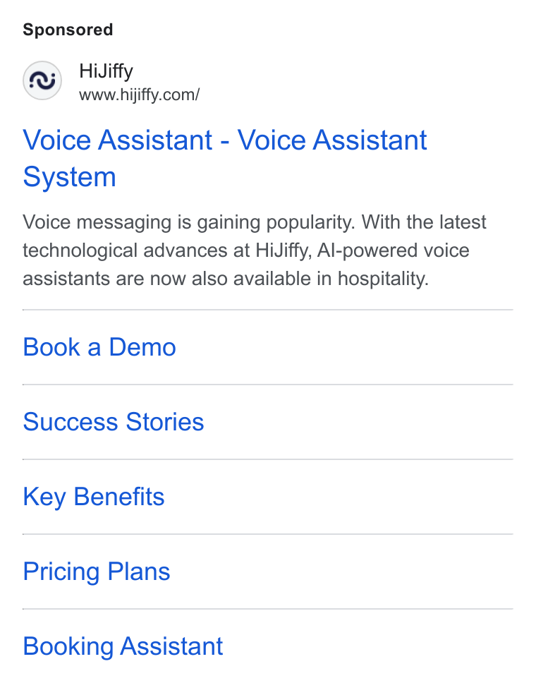 HiJiffy ad on Google Ads: Voice Assistant - Voice Assistant System Voice messaging is gaining popularity. With the latest technological advances at Hi Jiffy, Al-powered voice assistants are now also available in hospitality. Book a Demo Success Stories Key Benefits Pricing Plans Booking Assistant