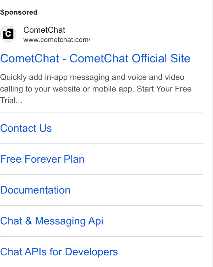CometChat ad on Google Ads: Comet Chat - Comet Chat Official Site Quickly add in-app messaging and voice and video calling to your website or mobile app. Start Your Free Trial... Contact Us Free Forever Plan Documentation Chat & Messaging Api Chat APIs for Developers