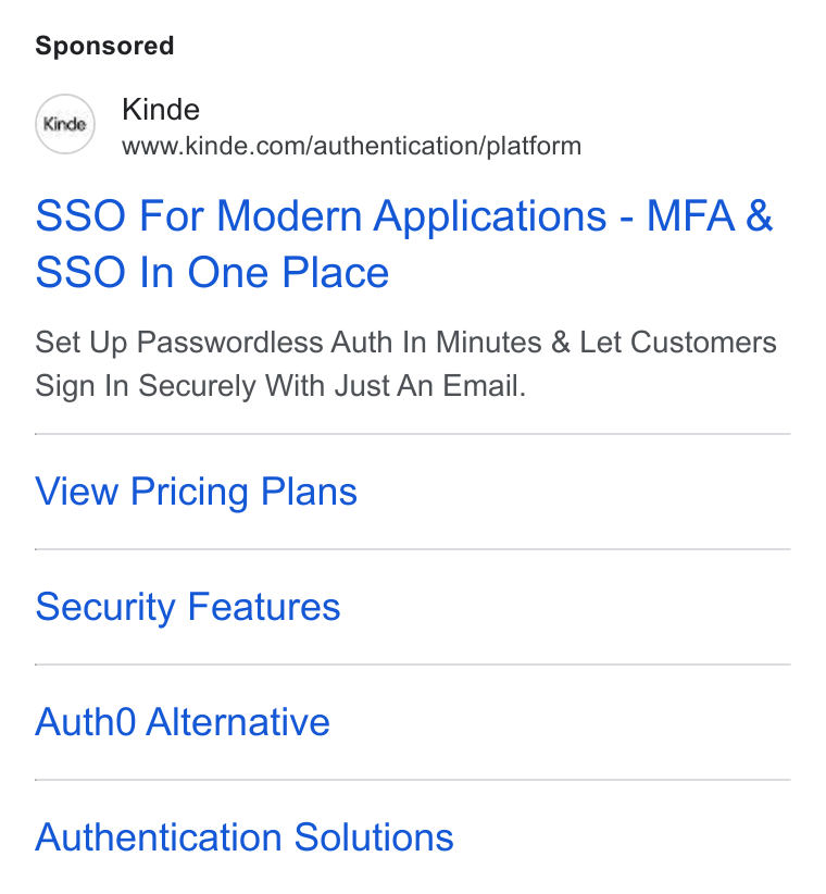 Kinde ad on Google Ads: SSO For Modern Applications - MFA & SSO In One Place Set Up Passwordless Auth In Minutes & Let Customers Sign In Securely With Just An Email. View Pricing Plans Security Features Auth0O Alternative Authentication Solutions