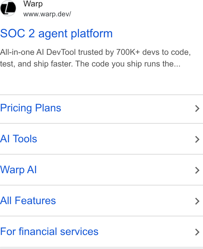 Warp ad on Google Ads: 7) Warp www.warp.dev/ SOC 2 agent platform All-in-one Al Dev Tool trusted by 700K+ devs to code, test, and ship faster. The code you ship runs the... Pricing Plans Al Tools Warp Al All Features For financial services