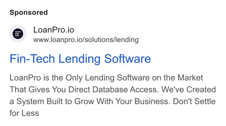 LoanPro ad on Google Ads: | Q Loan Pro.io www.loanpro.io/solutions/lending Fin-Tech Lending Software Loan Pro is the Only Lending Software on the Market That Gives You Direct Database Access. We've Created a System Built to Grow With Your Business. Don't Settle for Less