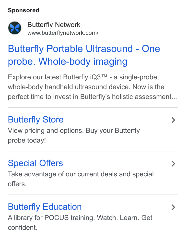 Butterfly Network ad on Google Ads: Butterfly Portable Ultrasound - One probe. Whole-body imaging Explore our latest Butterfly i Q3™ - a single-probe, whole-body handheld ultrasound device. Now is the perfect time to invest in Butterfly's holistic assessment... Butterfly Store > View pricing and options. Buy your Butterfly probe today! Special Offers > Take advantage of our current deals and special offers. Butterfly Education > A library for POCUS training. Watch. Learn. Get confident.