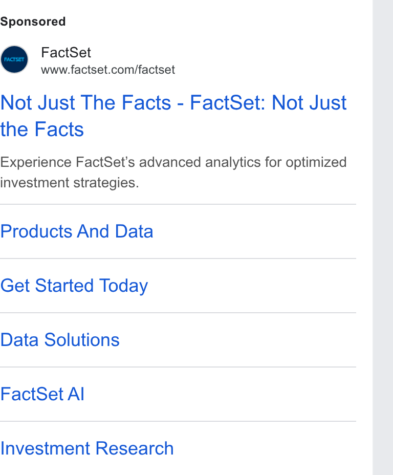 FactSet ad on Google Ads: Not Just The Facts - Fact Set: Not Just the Facts Experience Fact Set’s advanced analytics for optimized investment strategies. Products And Data Get Started Today Data Solutions Fact Set Al Investment Research