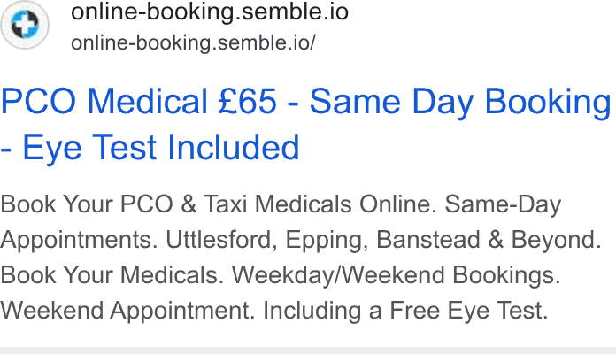 Semble ad on Google Ads: G) online-booking.semble.io online-booking.semble.io/ PCO Medical £65 - Same Day Booking Eye Test Included Book Your PCO & Taxi Medicals Online. Same-Day Appointments. Uttlesford, Epping, Banstead & Beyond. Book Your Medicals. Weekday/Weekend Bookings. Weekend Appointment. Including a Free Eye Test.