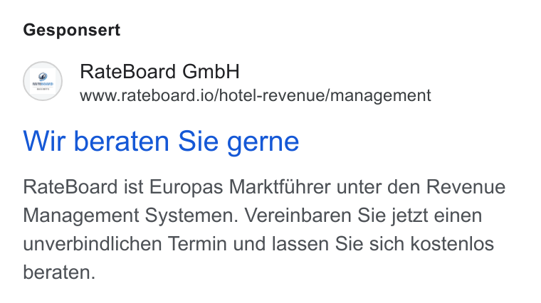 RateBoard ad on Google Ads: Gesponsert Ce) Rate Board Gmb H www.rateboard.io/hotel-revenue/management Wir beraten Sie gerne Rate Board ist Europas Marktfihrer unter den Revenue Management Systemen. Vereinbaren Sie jetzt einen unverbindlichen Termin und lassen Sie sich kostenlos beraten.