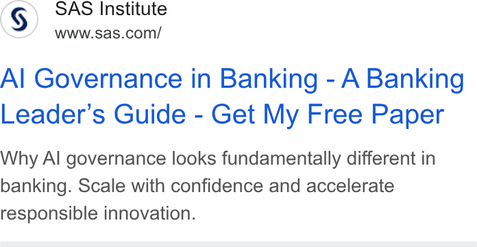 SAS ad on Google Ads: Al Governance in Banking - A Banking Leader’s Guide - Get My Free Paper Why Al governance looks fundamentally different in banking. Scale with confidence and accelerate responsible innovation.
