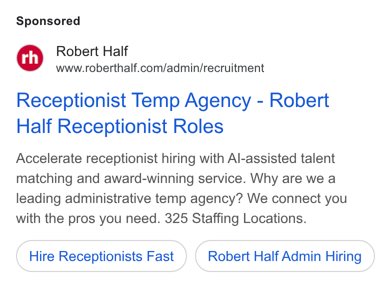 Robert Half International ad on Google Ads: Receptionist Temp Agency - Robert Half Receptionist Roles Accelerate receptionist hiring with Al-assisted talent matching and award-winning service. Why are we a leading administrative temp agency? We connect you with the pros you need. 325 Staffing Locations. Hire Receptionists Fast Robert Half Admin Hiring