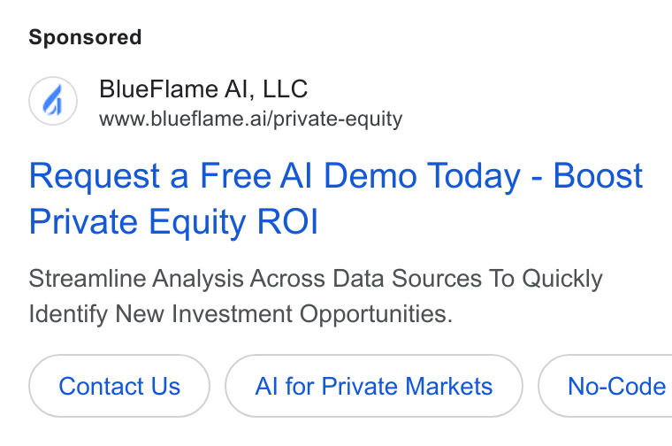 Blueflame AI ad on Google Ads: Blue Flame Al, LLC www.blueflame.ai/private-equity Request a Free Al Demo Today - Boost Private Equity ROI Streamline Analysis Across Data Sources To Quickly Identify New Investment Opportunities. Contact Us Al for Private Markets ( No-Code