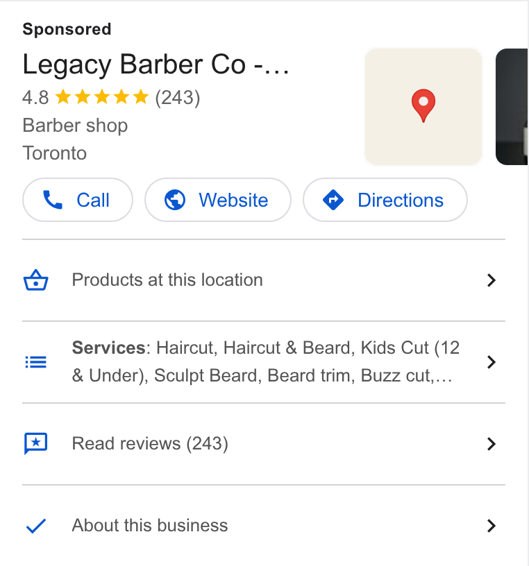 SQUIRE ad on Google Ads: Legacy Barber Co -... 4.8 & kkk & (243) 9 Barber shop Toronto Call )( @ Website } ( @ Directions } 4 Products at this location > Services: Haircut, Haircut & Beard, Kids Cut (12 Under), Sculpt Beard, Beard trim, Buzz cut,... Read reviews (243) > About this business >