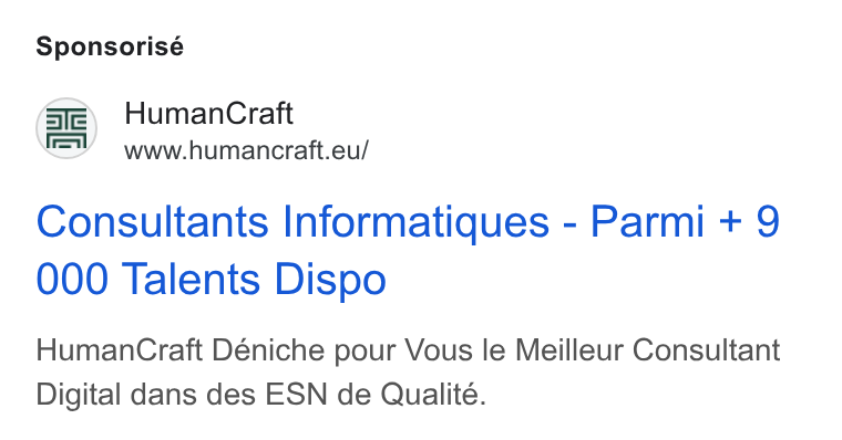 HumanCraft ad on Google Ads: Sponsorisé @e) Human Craft www.humancraft.eu/ Consultants Informatiques - Parmi + 9 000 Talents Dispo Human Craft Déniche pour Vous le Meilleur Consultant Digital dans des ESN de Qualité.