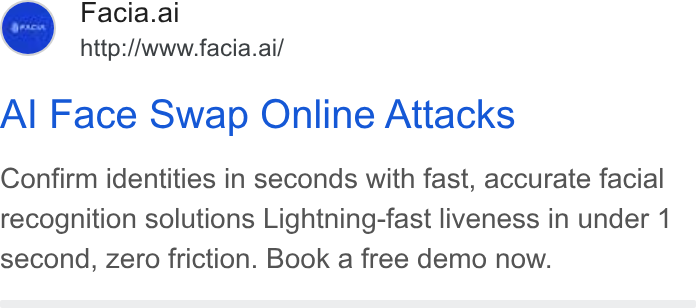 Facia ad on Google Ads: Facia.ai http://www.facia.ai/ Al Face Swap Online Attacks Confirm identities in seconds with fast, accurate facial recognition solutions Lightning-fast liveness in under 1 second, zero friction. Book a free demo now.
