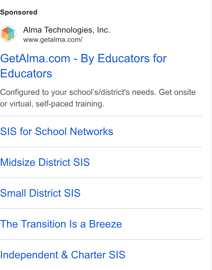 Alma ad on Google Ads: Get Alma.com - By Educators for Educators Configured to your school’s/district's needs. Get onsite or virtual, self-paced training. SIS for School Networks Midsize District SIS Small District SIS The Transition Is a Breeze Independent & Charter SIS