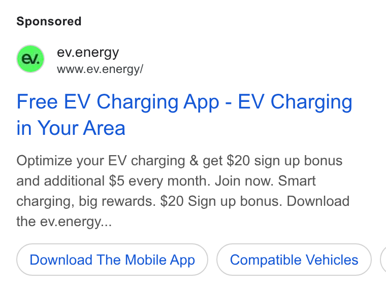 ev.energy ad on Google Ads: , ev.energy " WWw.ev.energy/ Free EV Charging App - EV Charging in Your Area Optimize your EV charging & get $20 sign up bonus and additional $5 every month. Join now. Smart charging, big rewards. $20 Sign up bonus. Download the ev.energy... Download The Mobile App Compatible Vehicles (