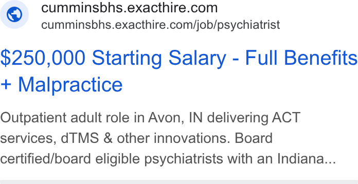 ExactHire ad on Google Ads: cumminsbhs.exacthire.com/job/psychiatrist $250,000 Starting Salary - Full Benefits Malpractice Outpatient adult role in Avon, IN delivering ACT services, d TMS & other innovations. Board certified/board eligible psychiatrists with an Indiana...