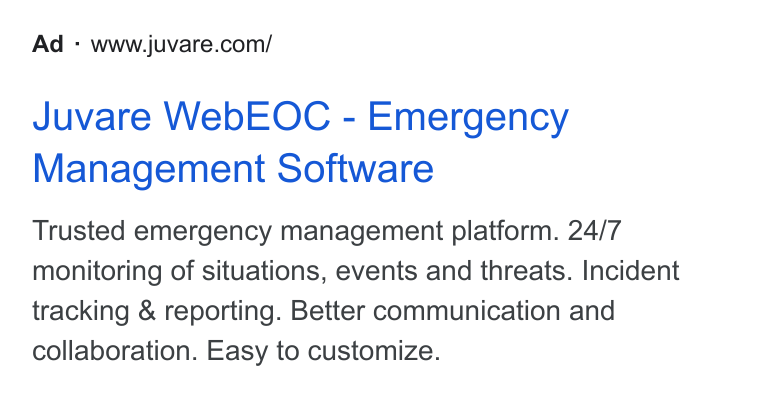 Juvare ad on Google Ads: Juvare Web EOC - Emergency Management Software Trusted emergency management platform. 24/7 monitoring of situations, events and threats. Incident tracking & reporting. Better communication and collaboration. Easy to customize.