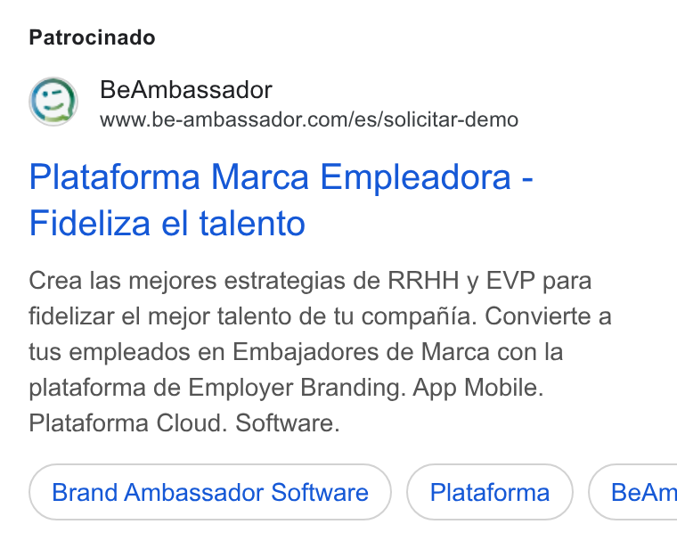 BeAmbassador ad on Google Ads: Patrocinado Plataforma Marca Empleadora - Fideliza el talento Crea las mejores estrategias de RRHH y EVP para fidelizar el mejor talento de tu compafiia. Convierte a tus empleados en Embajadores de Marca con la plataforma de Employer Branding. App Mobile. Plataforma Cloud. Software. Brand Ambassador Software Plataforma ) ( Be Am