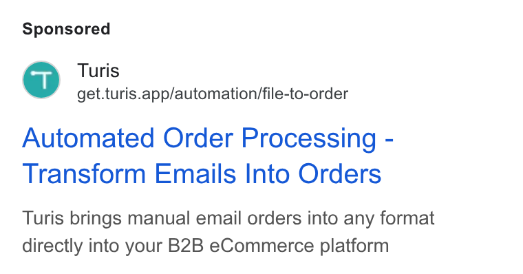 Turis ad on Google Ads: Turis - get.turis.app/automation/file-to-order Automated Order Processing - Transform Emails Into Orders Turis brings manual email orders into any format directly into your B2B e Commerce platform