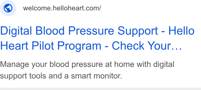 Hello Heart ad on Google Ads: Digital Blood Pressure Support - Hello Heart Pilot Program - Check Your... Manage your blood pressure at home with digital support tools and a smart monitor.