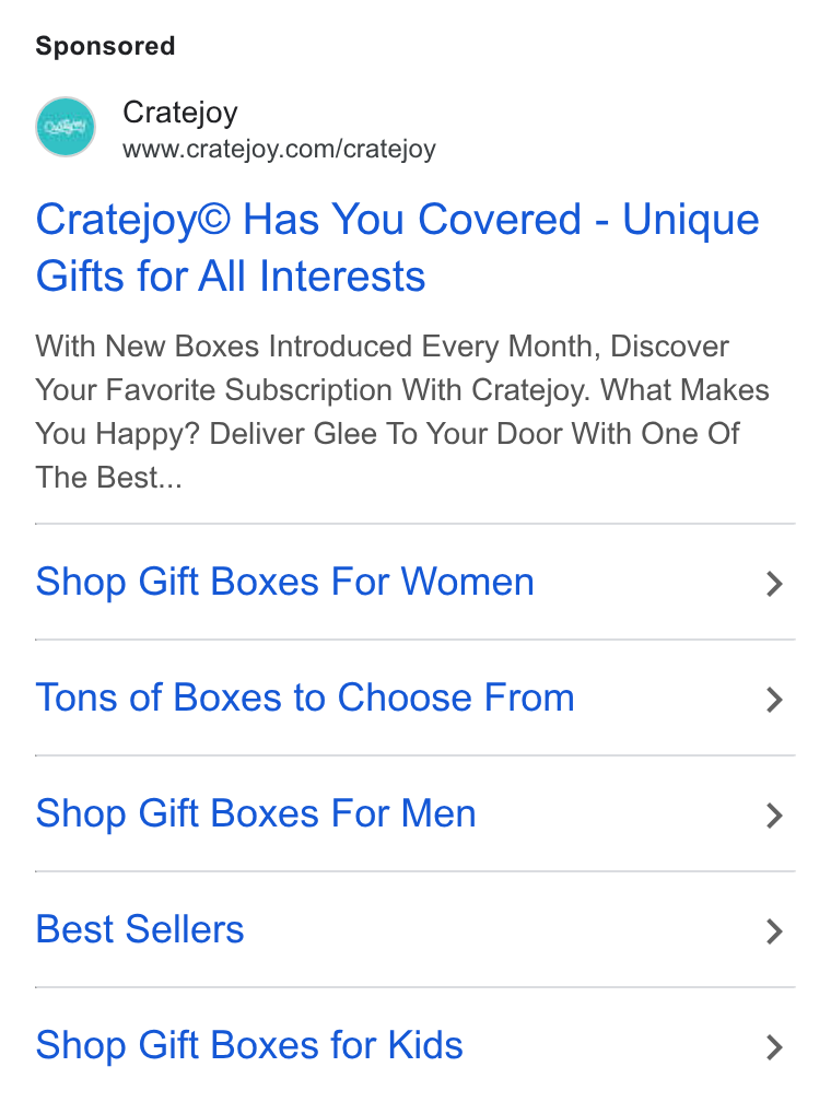 Cratejoy ad on Google Ads: Cratejoy© Has You Covered - Unique Gifts for All Interests With New Boxes Introduced Every Month, Discover Your Favorite Subscription With Cratejoy. What Makes You Happy? Deliver Glee To Your Door With One Of The Best... Shop Gift Boxes For Women > Tons of Boxes to Choose From > Shop Gift Boxes For Men > Best Sellers > Shop Gift Boxes for Kids >