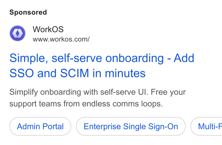 WorkOS ad on Google Ads: Simple, self-serve onboarding - Add SSO and SCIM in minutes Simplify onboarding with self-serve UI. Free your support teams from endless comms loops. Admin Portal Enterprise Single Sign-On ) ( Multi-F