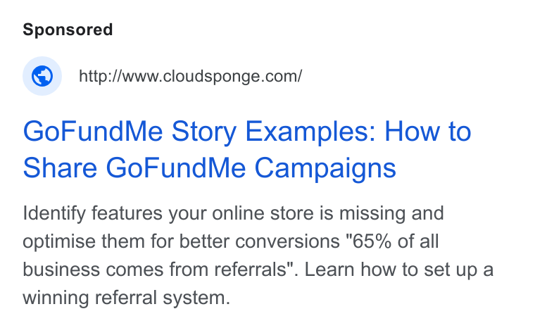 CloudSponge ad on Google Ads: Go Fund Me Story Examples: How to Share Go Fund Me Campaigns Identify features your online store is missing and optimise them for better conversions "65% of all business comes from referrals". Learn how to set up a winning referral system.