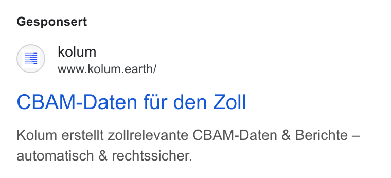 kolum ad on Google Ads: Gesponsert (=) kolum www.kolum.earth/ CBAM-Daten fur den Zoll Kolum erstellt zollrelevante CBAM-Daten & Berichte — automatisch & rechtssicher.