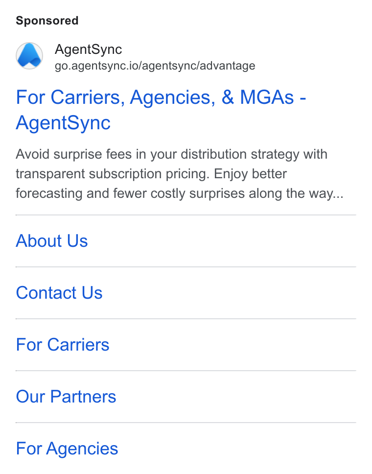 AgentSync ad on Google Ads: Agent Sync go.agentsync.io/agentsync/advantage For Carriers, Agencies, & MGAs - Agent Sync Avoid surprise fees in your distribution strategy with transparent subscription pricing. Enjoy better forecasting and fewer costly surprises along the way... About Us Contact Us For Carriers Our Partners For Agencies