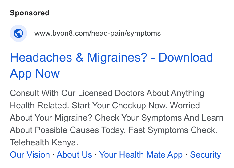BYON8 ad on Google Ads: Headaches & Migraines? - Download App Now Consult With Our Licensed Doctors About Anything Health Related. Start Your Checkup Now. Worried About Your Migraine? Check Your Symptoms And Learn About Possible Causes Today. Fast Symptoms Check. Telehealth Kenya. Our Vision - About Us - Your Health Mate App - Security