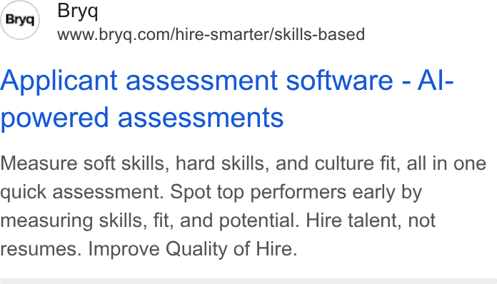 Bryq ad on Google Ads: Applicant assessment software - Al- powered assessments Measure soft skills, hard skills, and culture fit, all in one quick assessment. Spot top performers early by measuring skills, fit, and potential. Hire talent, not resumes. Improve Quality of Hire.
