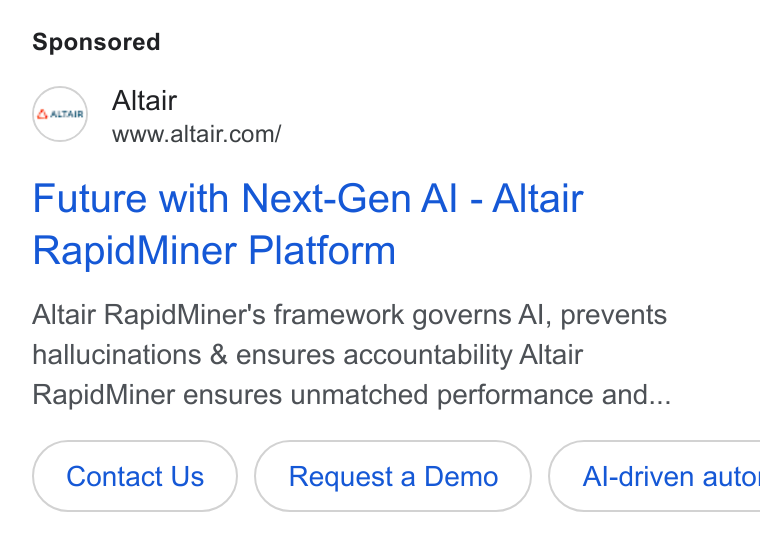 Altair ad on Google Ads: Future with Next-Gen AI - Altair Rapid Miner Platform Altair Rapid Miner's framework governs Al, prevents hallucinations & ensures accountability Altair Rapid Miner ensures unmatched performance and... Contact Us Request a Demo }( Al-driven auto
