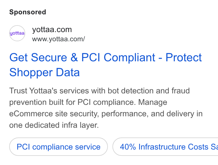 Yottaa ad on Google Ads: www.yottaa.com/ Get Secure & PCI Compliant - Protect Shopper Data Trust Yottaa's services with bot detection and fraud prevention built for PCl compliance. Manage e Commerce site security, performance, and delivery in one dedicated infra layer. PCI compliance service ) ( 40% Infrastructure Costs Ss