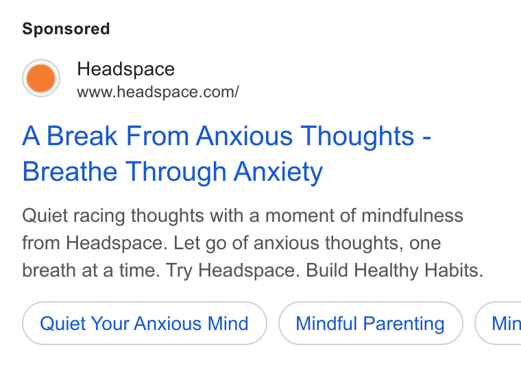 Headspace ad on Google Ads: A Break From Anxious Thoughts - Breathe Through Anxiety Quiet racing thoughts with a moment of mindfulness from Headspace. Let go of anxious thoughts, one breath at a time. Try Headspace. Build Healthy Habits. Quiet Your Anxious Mind Mindful Parenting } ( Min