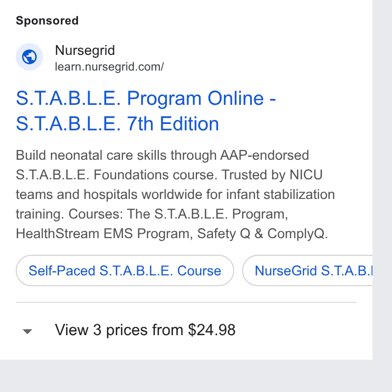 NurseGrid ad on Google Ads: S. T. A. B. L. E. Program Online - S. T. A. B. L. E. 7th Edition Build neonatal care skills through AAP-endorsed S. T. A. B. L. E. Foundations course. Trusted by NICU teams and hospitals worldwide for infant stabilization training. Courses: The S. T. A. B. L. E. Program, Health Stream EMS Program, Safety Q & Comply Q. Sett Paced 8. T. A. B. L. E. Course ) (Nursecrid S. TAB| View 3 prices from $24.98