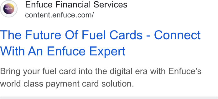 Enfuce ad on Google Ads: The Future Of Fuel Cards - Connect With An Enfuce Expert Bring your fuel card into the digital era with Enfuce's world class payment card solution.