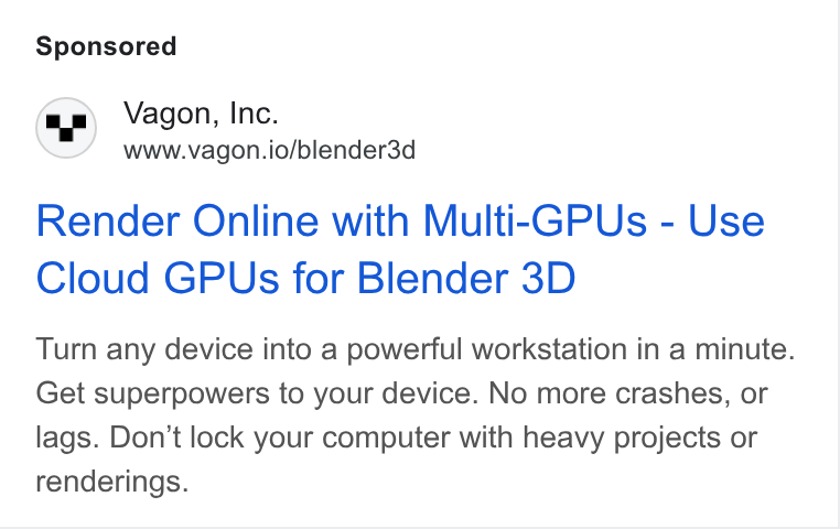 Vagon ad on Google Ads: Vagon, Inc. www.vagon.io/blender3d Render Online with Multi-GPUs - Use Cloud GPUs for Blender 3D Turn any device into a powerful workstation in a minute. Get superpowers to your device. No more crashes, or lags. Don’t lock your computer with heavy projects or renderings.