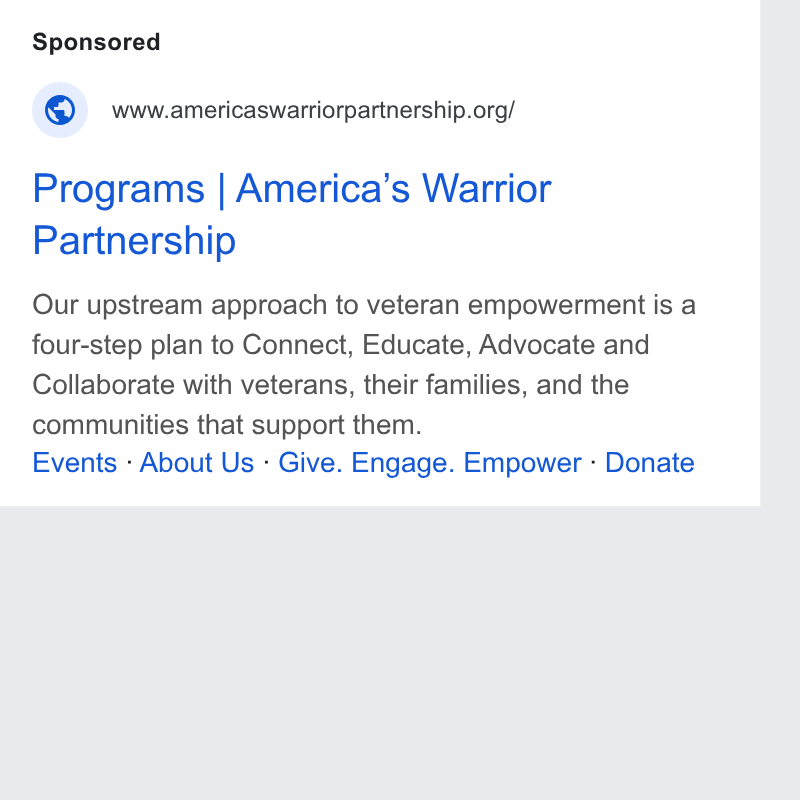 Give Lively ad on Google Ads: Programs | America’s Warrior Partnership Our upstream approach to veteran empowerment is a four-step plan to Connect, Educate, Advocate and Collaborate with veterans, their families, and the communities that support them. Events - About Us - Give. Engage. Empower - Donate