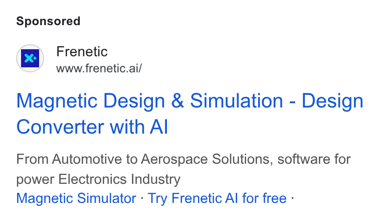 Frenetic ad on Google Ads: ‘pq =«6Frrenetic 1x) www.frenetic.ai/ Magnetic Design & Simulation - Design Converter with Al From Automotive to Aerospace Solutions, software for power Electronics Industry Magnetic Simulator - Try Frenetic Al for free -