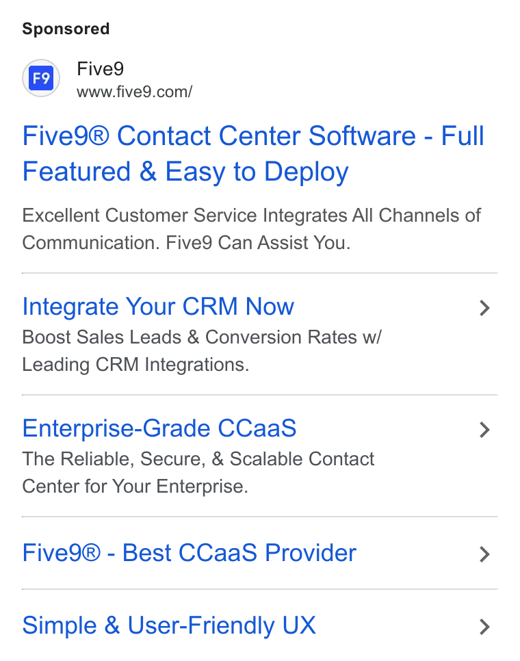 Five9 ad on Google Ads: Five9® Contact Center Software - Full Featured & Easy to Deploy Excellent Customer Service Integrates All Channels of Communication. Five9 Can Assist You. Integrate Your CRM Now > Boost Sales Leads & Conversion Rates w/ Leading CRM Integrations. Enterprise-Grade CCaa S > The Reliable, Secure, & Scalable Contact Center for Your Enterprise. Five9® - Best CCaa S Provider > Simple & User-Friendly UX >
